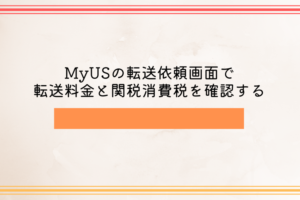 MyUSの転送依頼画面で転送料金と関税消費税を確認する