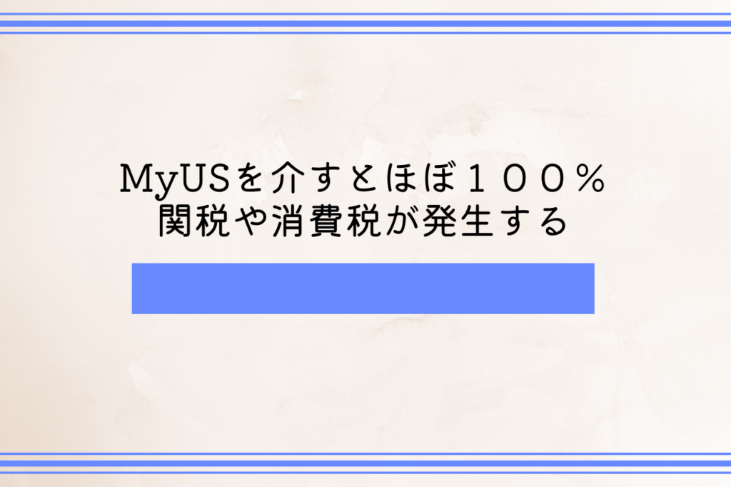 MyUSを介すとほぼ１００％関税や消費税が発生する