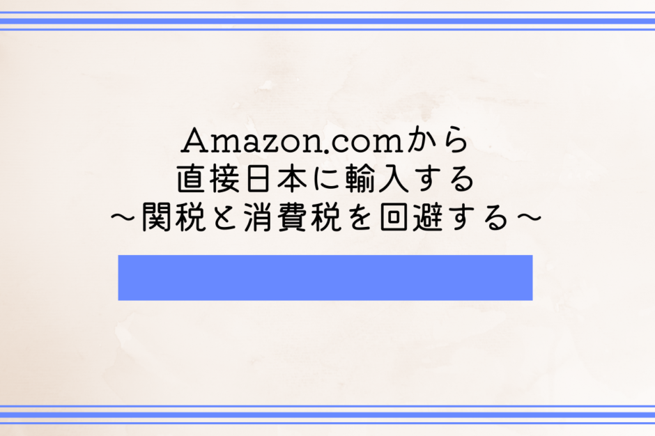 Amazon.comから直接日本に輸入する【関税と消費税を回避するテクニック】