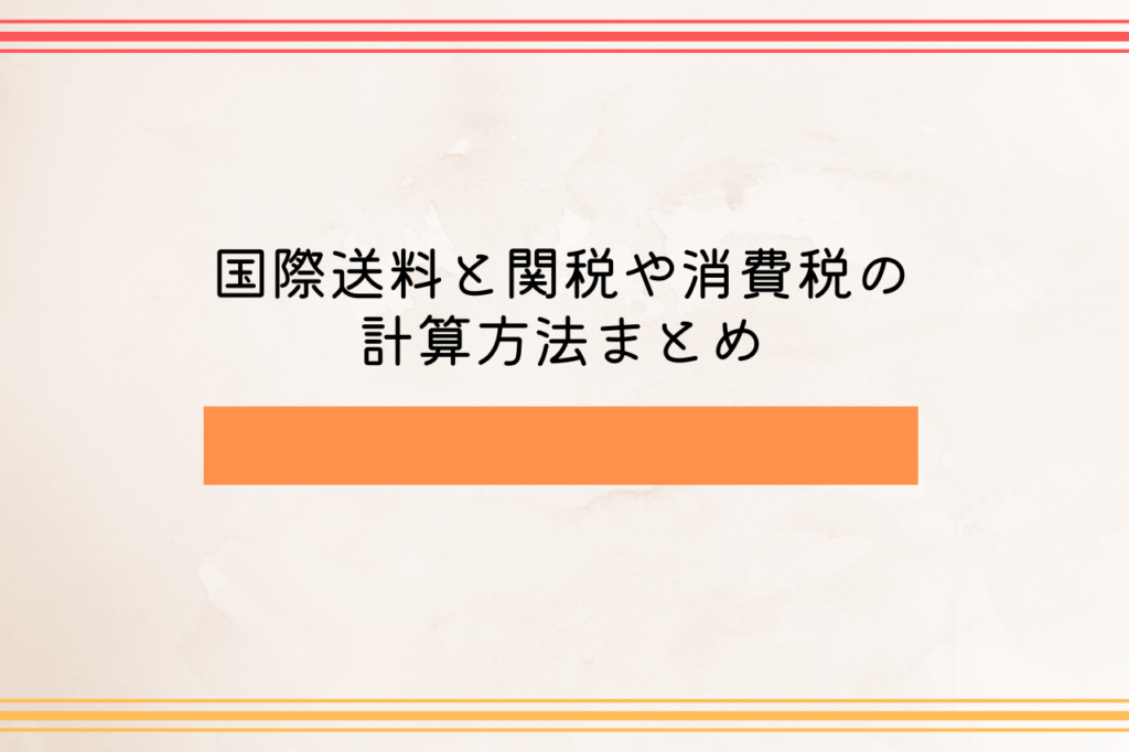 国際送料と関税や消費税の計算方法まとめ