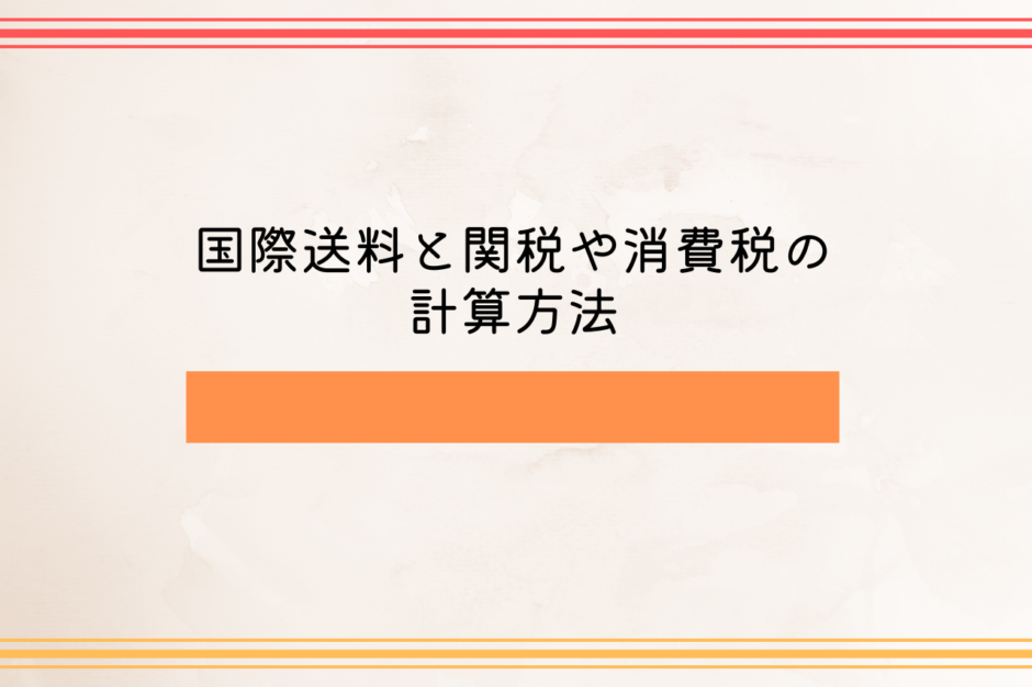 国際送料と関税や消費税の計算方法